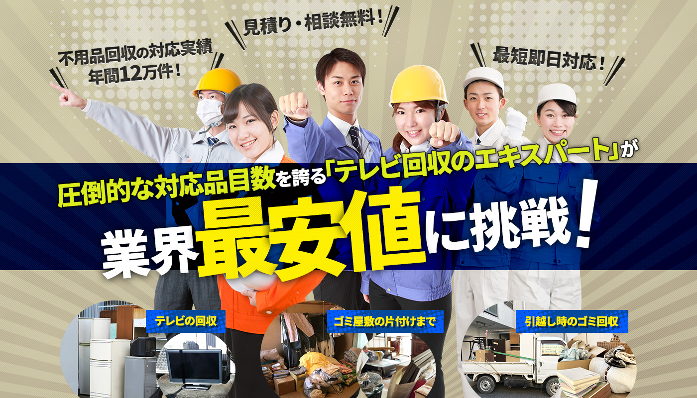 圧倒的な対応品目数を誇る「テレビ回収のエキスパート」が業界最安値に挑戦!不用品の回収、ゴミ屋敷の片付けまで、引越し時のゴミ回収