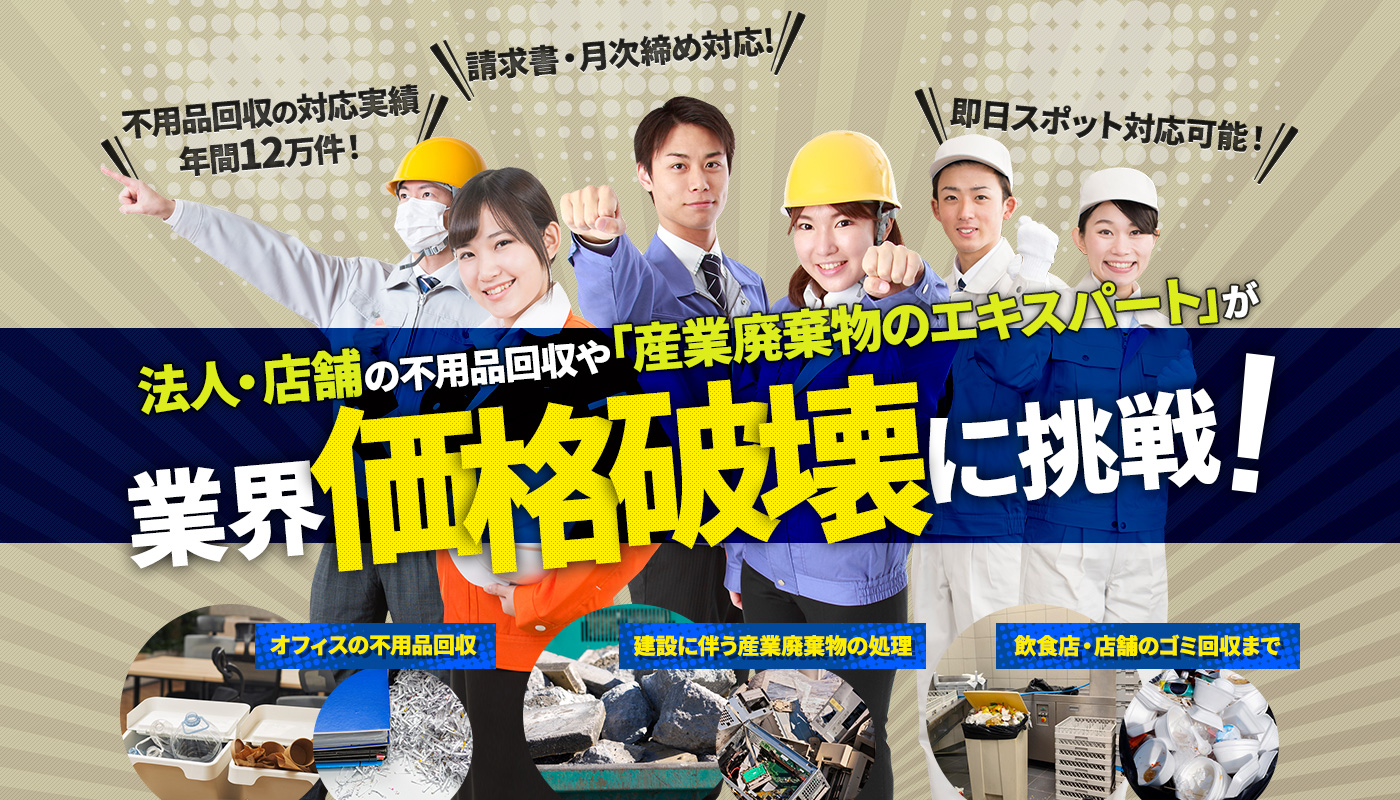 不用品回収の対応実績 年間12万件！請求書・月次締め対応！即日スポット対応可能！法人・店舗の不用品回収や「産業廃棄物のエキスパート」が業界価格破壊に調整！オフィスの不用品回収|建設に伴う産業廃棄物の処理|飲食店・店舗のゴミが回収まで