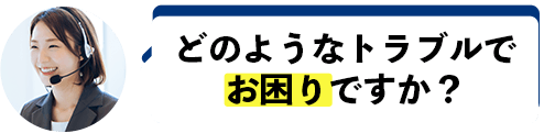 どのようなトラブルでお困りですか？