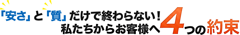 「安さ」と「質」だけで終わらない!私たちからお客様へ4つの約束