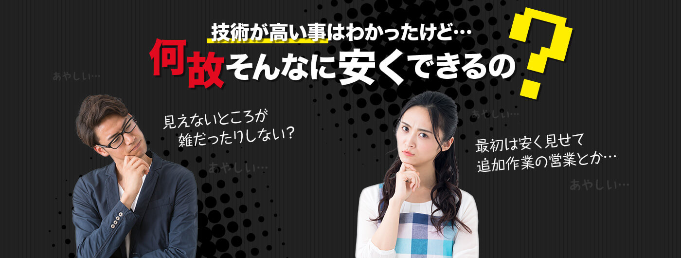 技術が高いことはわかったけど…何故そんなに安くできるの？